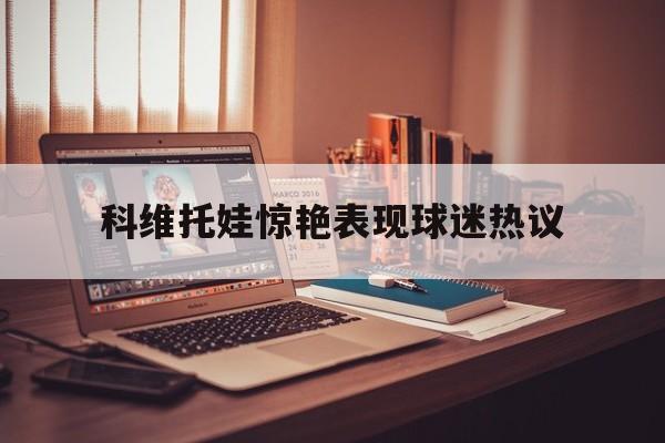 科维托娃惊艳表现球迷热议(科维托娃受伤采访) 科维托娃惊艳表现球迷热议(科维托娃受伤采访)
