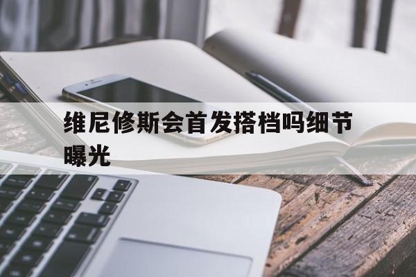 包含维尼修斯会首发搭档吗细节曝光的词条 包含维尼修斯会首发搭档吗细节曝光的词条
